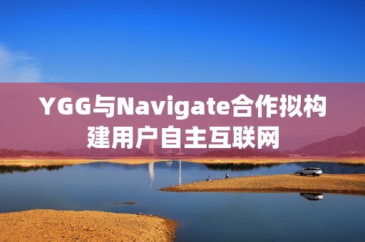 YGG與Navigate合作擬構(gòu)建用戶自主互聯(lián)網(wǎng)