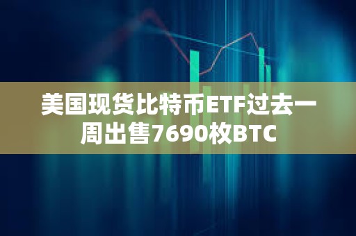 美國現貨比特幣ETF過去一周出售7690枚BTC