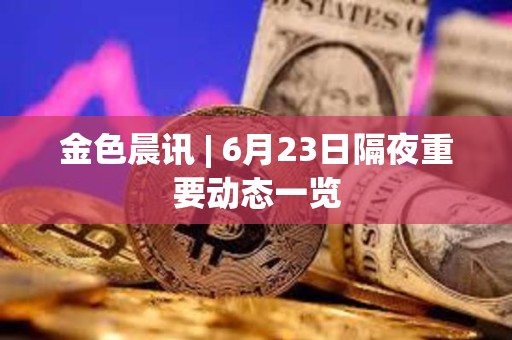 金色晨訊 | 6月23日隔夜重要?jiǎng)討B(tài)一覽
