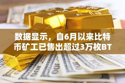 數(shù)據(jù)顯示，自6月以來比特幣礦工已售出超過3萬枚BTC