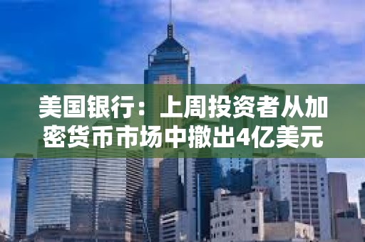 美國銀行：上周投資者從加密貨幣市場中撤出4億美元資金