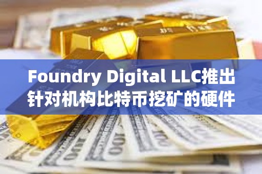 Foundry Digital LLC推出針對(duì)機(jī)構(gòu)比特幣挖礦的硬件產(chǎn)品