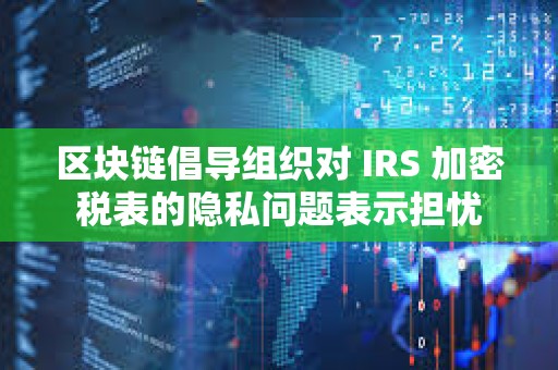 區塊鏈倡導組織對 IRS 加密稅表的隱私問題表示擔憂