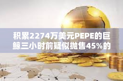 積累2274萬美元PEPE的巨鯨三小時前疑似拋售45%的持倉