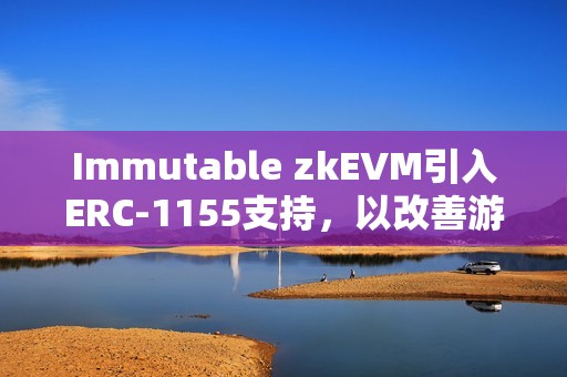 Immutable zkEVM引入ERC-1155支持，以改善游戲開發(fā)者體驗