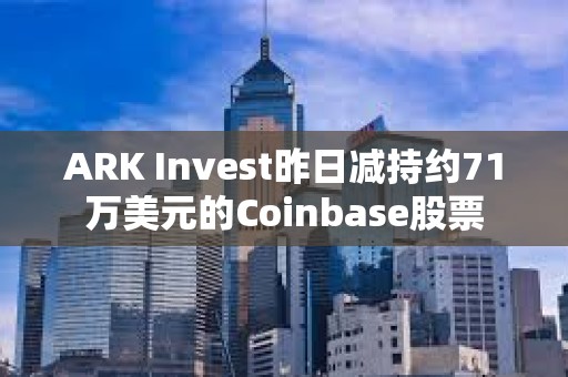 ARK Invest昨日減持約71萬美元的Coinbase股票