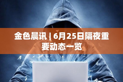 金色晨訊 | 6月25日隔夜重要動態(tài)一覽