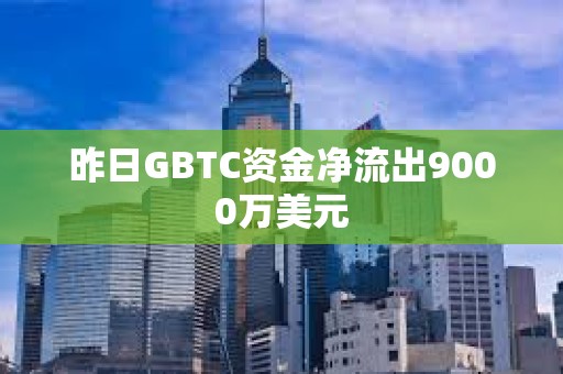 昨日GBTC資金凈流出9000萬美元