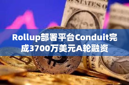 Rollup部署平臺(tái)Conduit完成3700萬美元A輪融資