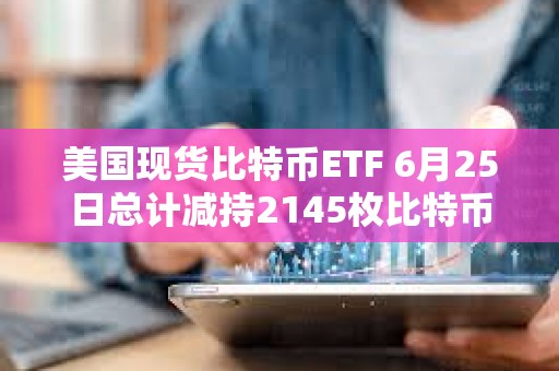 美國現(xiàn)貨比特幣ETF 6月25日總計(jì)減持2145枚比特幣