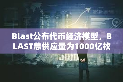 Blast公布代幣經(jīng)濟(jì)模型，BLAST總供應(yīng)量為1000億枚