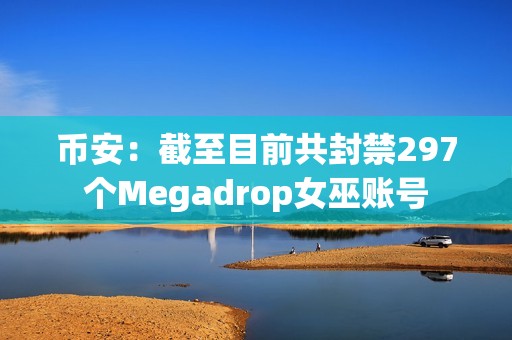 幣安：截至目前共封禁297個Megadrop女巫賬號