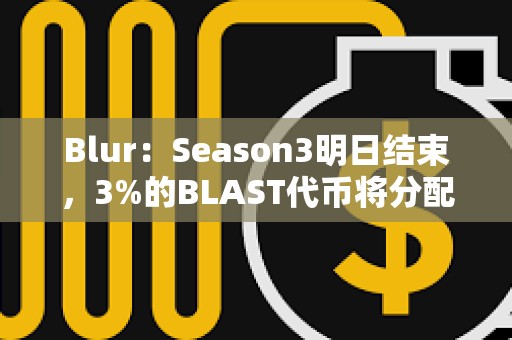 Blur：Season3明日結束，3%的BLAST代幣將分配給Blur基金會