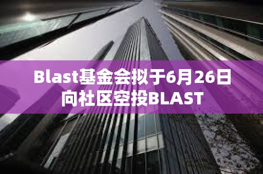 Blast基金會擬于6月26日向社區空投BLAST