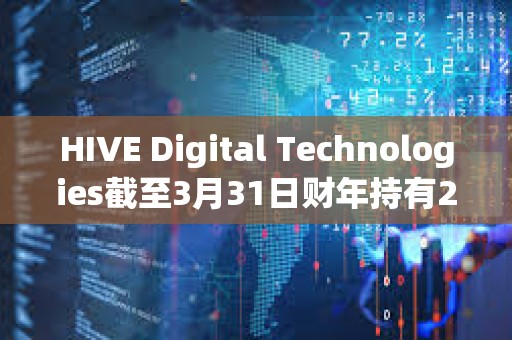 HIVE Digital Technologies截至3月31日財年持有2,287枚比特幣