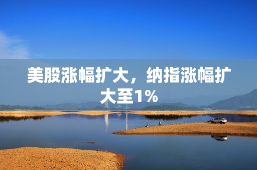 美股漲幅擴大，納指漲幅擴大至1%