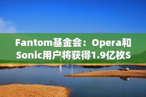Fantom基金會：Opera和Sonic用戶將獲得1.9億枚S代幣的空投