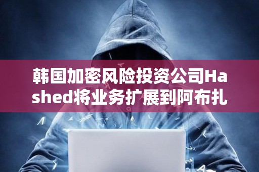 韓國加密風險投資公司Hashed將業務擴展到阿布扎比