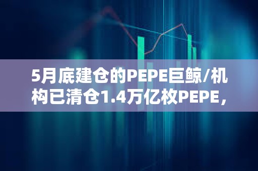 5月底建倉的PEPE巨鯨/機構已清倉1.4萬億枚PEPE，價值1801萬美元