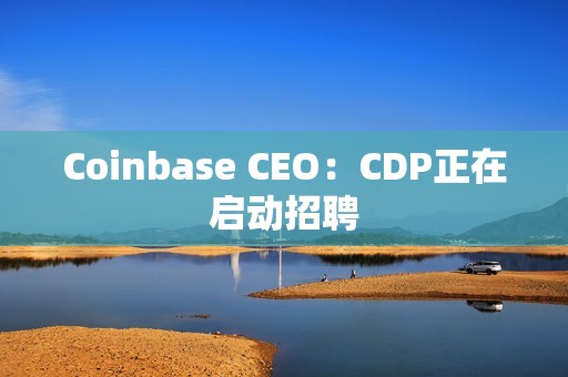 Coinbase CEO：CDP正在啟動招聘
