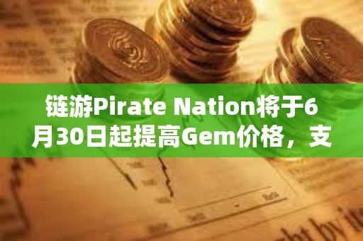 鏈游Pirate Nation將于6月30日起提高Gem價格，支持以PIRATE購買