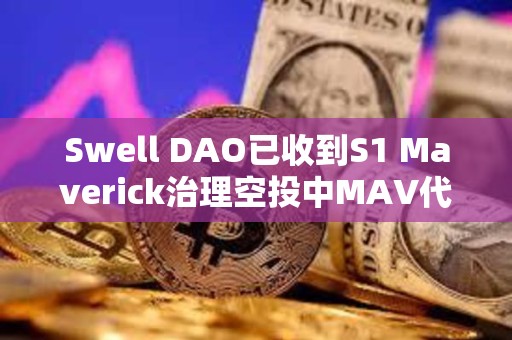 Swell DAO已收到S1 Maverick治理空投中MAV代幣