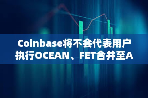 Coinbase將不會代表用戶執行OCEAN、FET合并至ASI的遷移