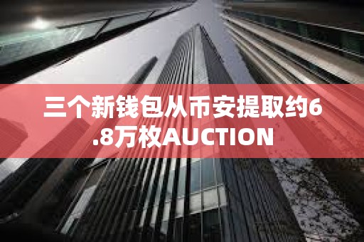 三個新錢包從幣安提取約6.8萬枚AUCTION