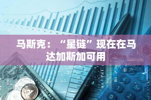 馬斯克：“星鏈”現在在馬達加斯加可用