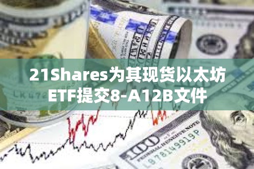 21Shares為其現貨以太坊ETF提交8-A12B文件