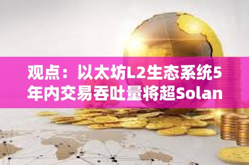觀點：以太坊L2生態系統5年內交易吞吐量將超Solana 100倍