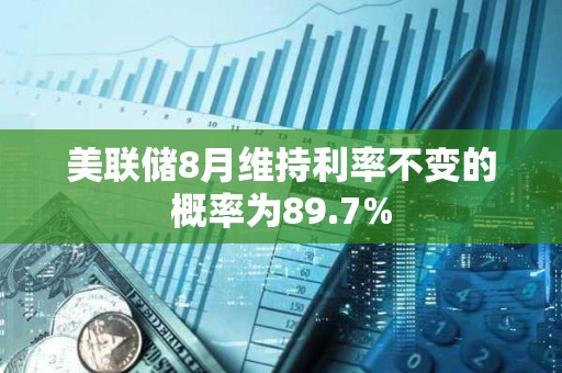 美聯儲8月維持利率不變的概率為89.7%