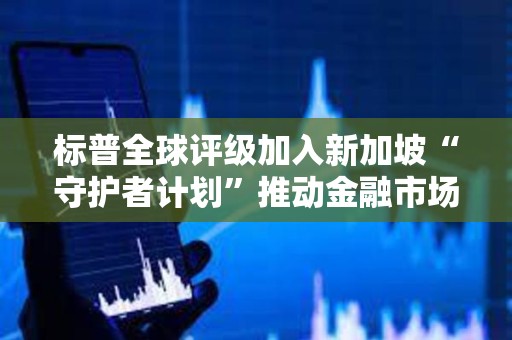 標普全球評級加入新加坡“守護者計劃”推動金融市場數字化轉型