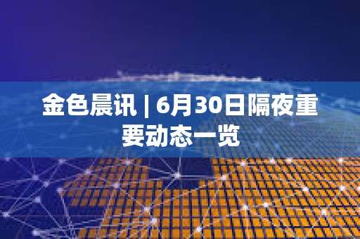 金色晨訊 | 6月30日隔夜重要?jiǎng)討B(tài)一覽
