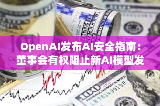 OpenAI發(fā)布AI安全指南：董事會(huì)有權(quán)阻止新AI模型發(fā)布