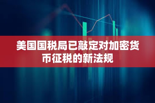 美國國稅局已敲定對加密貨幣征稅的新法規