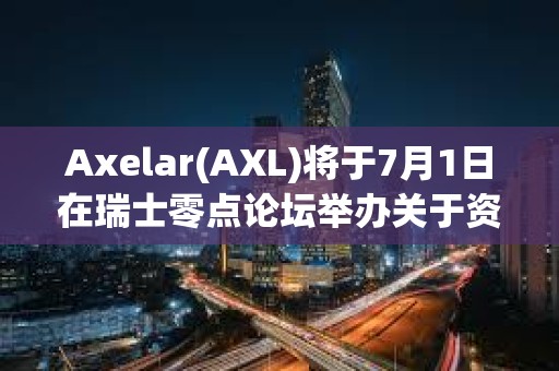 Axelar(AXL)將于7月1日在瑞士零點論壇舉辦關于資產代幣化相關小組討論