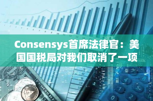 Consensys首席法律官：美國國稅局對我們取消了一項最終經紀人報告規則