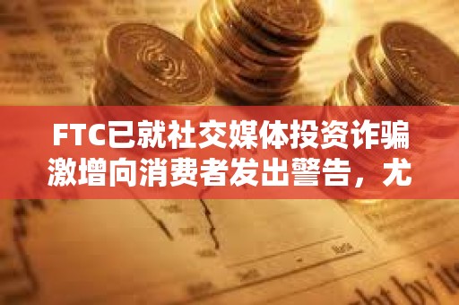FTC已就社交媒體投資詐騙激增向消費者發出警告，尤其是加密貨幣投資