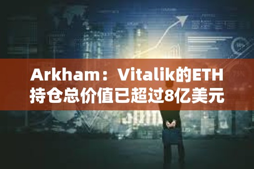 Arkham：Vitalik的ETH持倉總價值已超過8億美元