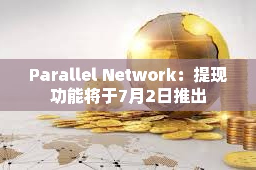Parallel Network：提現功能將于7月2日推出