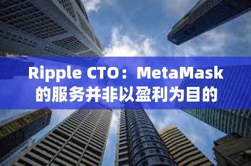 Ripple CTO：MetaMask的服務(wù)并非以盈利為目的