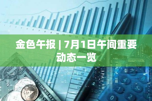 金色午報 | 7月1日午間重要動態一覽 金色午報 | 7月1日午間重要動態一覽