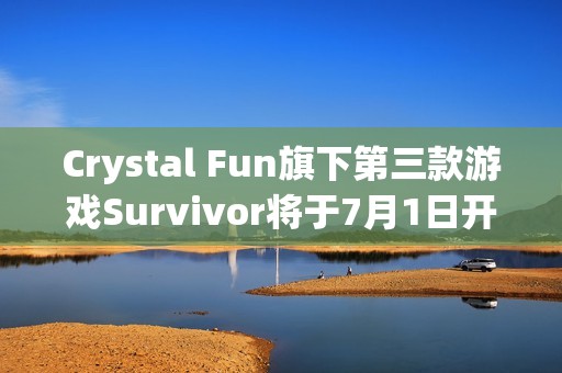 Crystal Fun旗下第三款游戲Survivor將于7月1日開放測試
