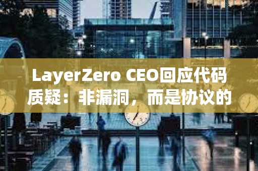 LayerZero CEO回應代碼質疑：非漏洞，而是協議的設計原則