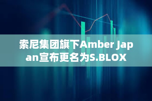 索尼集團(tuán)旗下Amber Japan宣布更名為S.BLOX