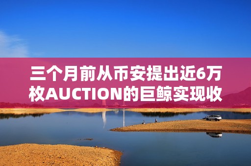 三個月前從幣安提出近6萬枚AUCTION的巨鯨實現收支平衡
