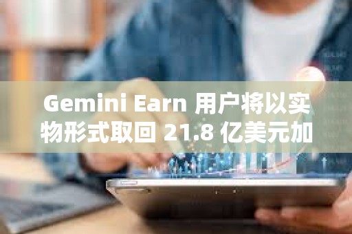 Gemini Earn 用戶將以實物形式取回 21.8 億美元加密貨幣