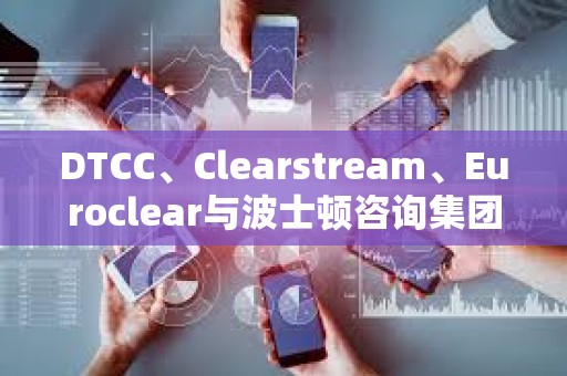 DTCC、Clearstream、Euroclear與波士頓咨詢集團合作創建數字資產框架