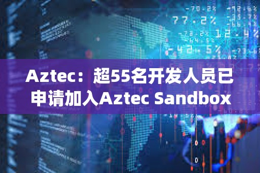 Aztec：超55名開發人員已申請加入Aztec Sandbox Alpha計劃